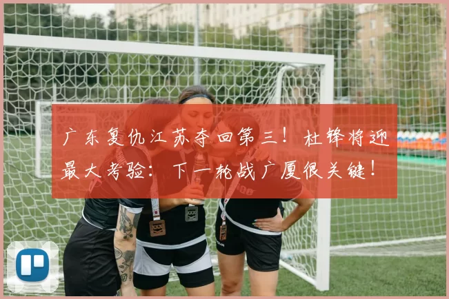 广东复仇江苏夺回第三！杜锋将迎最大考验：下一轮战广厦很关键！_比赛_北京_上海