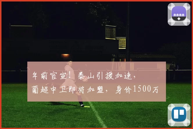 年前官宣！泰山引援加速， ​​​葡超中卫即将加盟，身价1500万