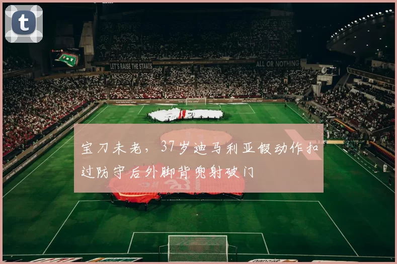 宝刀未老，37岁迪马利亚假动作扣过防守后外脚背兜射破门