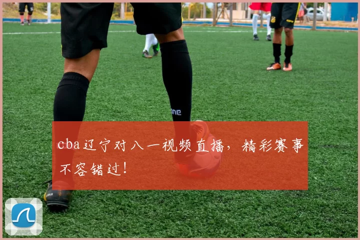cba辽宁对八一视频直播,精彩赛事不容错过!