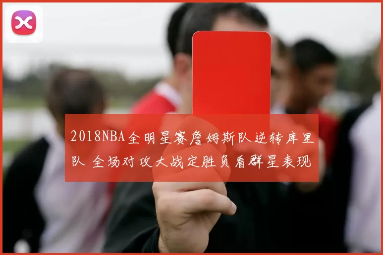 2018NBA全明星赛詹姆斯队逆转库里队 全场对攻大战定胜负看群星表现
