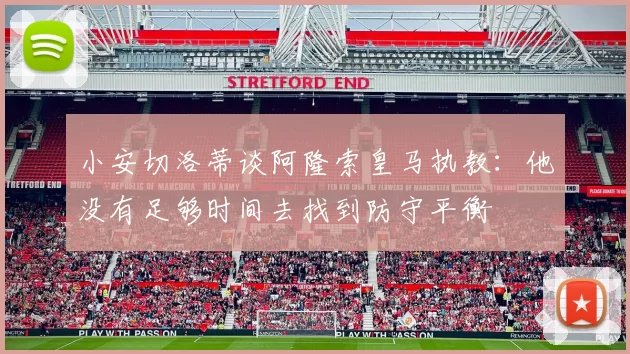 小安切洛蒂谈阿隆索皇马执教：他没有足够时间去找到防守平衡