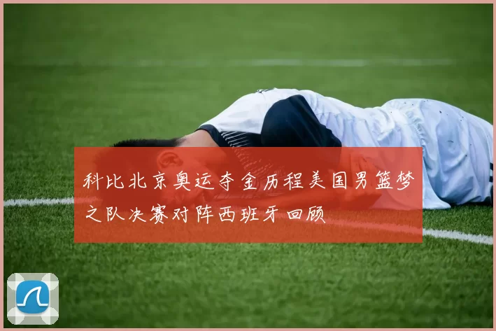 科比北京奥运夺金历程美国男篮梦之队决赛对阵西班牙回顾