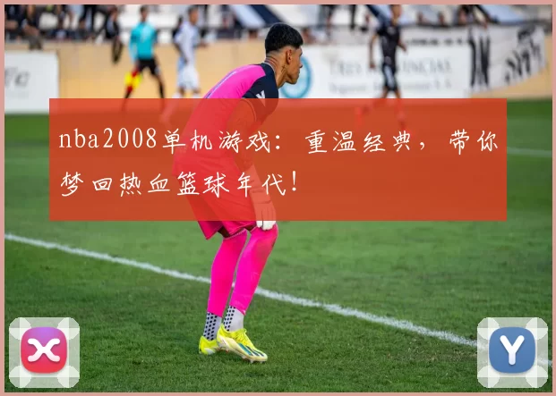 nba2008单机游戏：重温经典，带你梦回热血篮球年代！