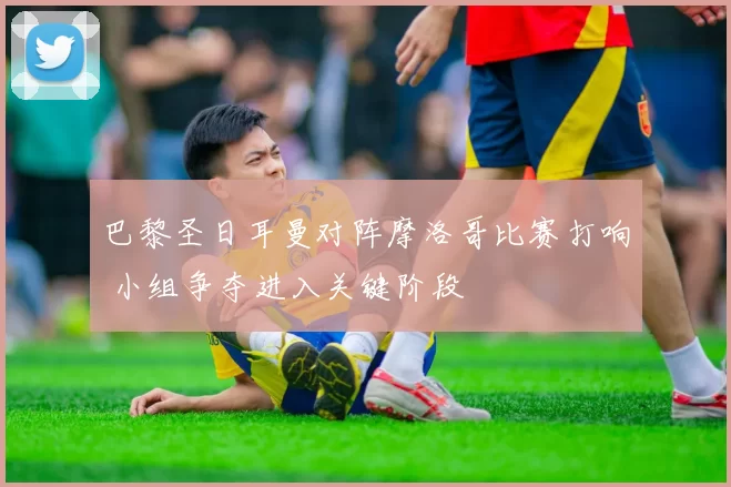 巴黎圣日耳曼对阵摩洛哥比赛打响 小组争夺进入关键阶段