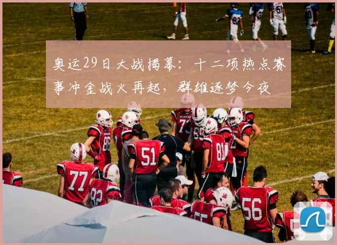 奥运29日大战揭幕：十二项热点赛事冲金战火再起，群雄逐梦今夜