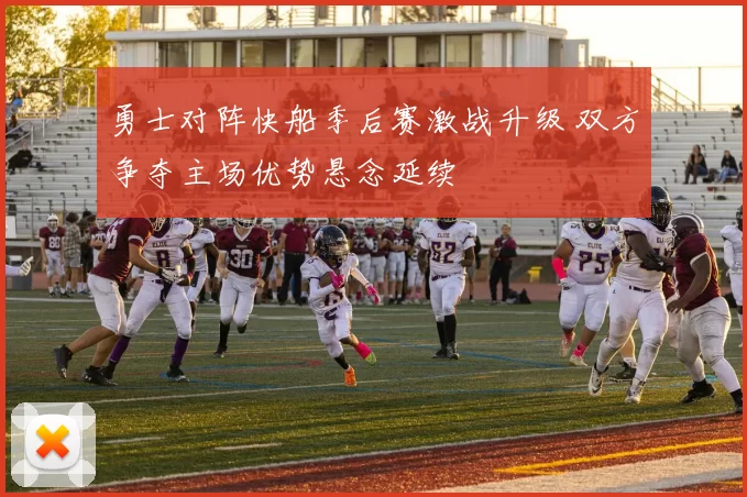 勇士对阵快船季后赛激战升级 双方争夺主场优势悬念延续