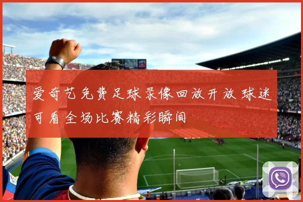 爱奇艺免费足球录像回放开放 球迷可看全场比赛精彩瞬间