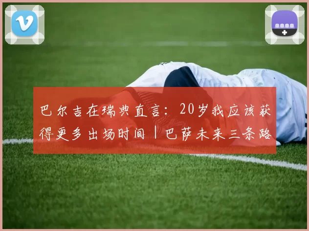 巴尔吉在瑞典直言：20岁我应该获得更多出场时间｜巴萨未来三条路径解析