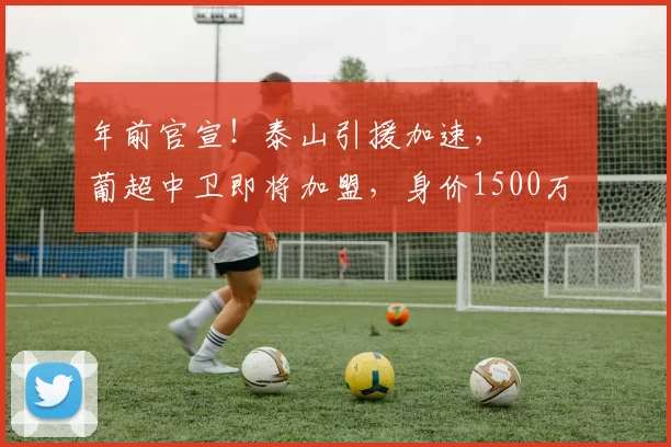 年前官宣！泰山引援加速， ​​​葡超中卫即将加盟，身价1500万