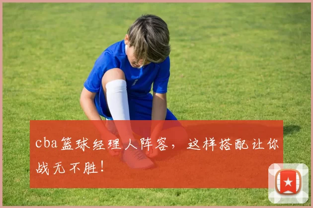 cba篮球经理人阵容，这样搭配让你战无不胜！