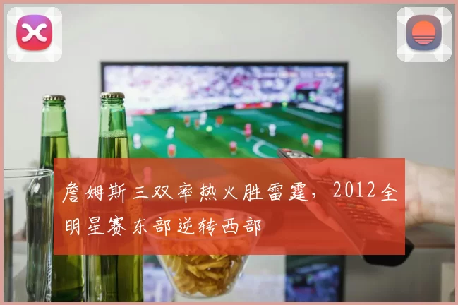 詹姆斯三双率热火胜雷霆，2012全明星赛东部逆转西部