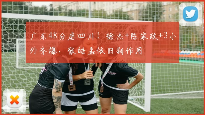广东48分虐四川！徐杰+陈家政+3小外齐爆，张皓嘉依旧副作用