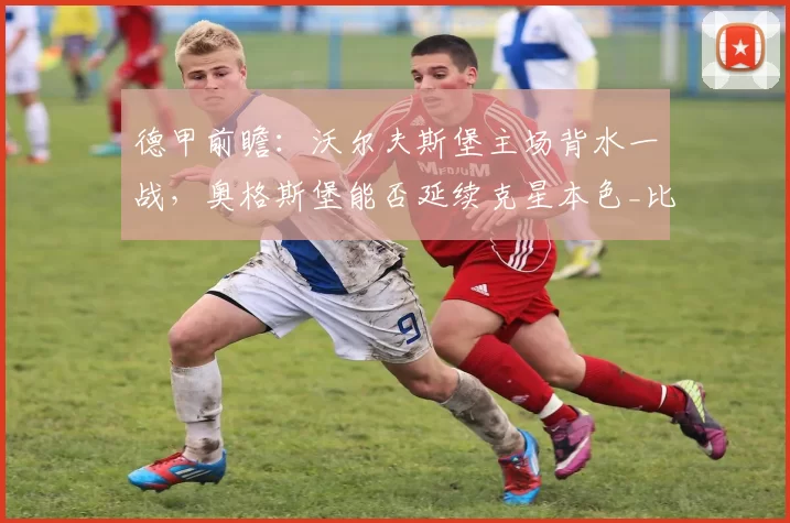 德甲前瞻：沃尔夫斯堡主场背水一战，奥格斯堡能否延续克星本色_比赛_客场_竞技场