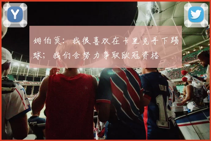 姆伯莫：我很喜欢在卡里克手下踢球；我们会努力争取欧冠资格