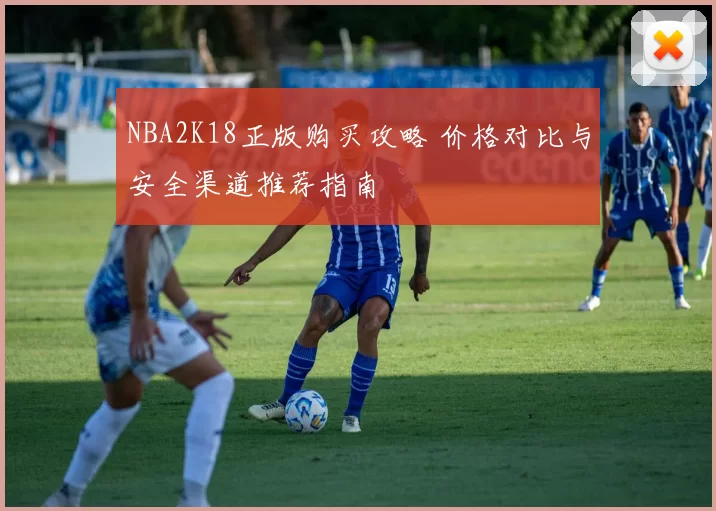 NBA2K18正版购买攻略 价格对比与安全渠道推荐指南