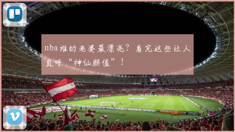 nba谁的老婆最漂亮？看完这些让人直呼“神仙颜值”！