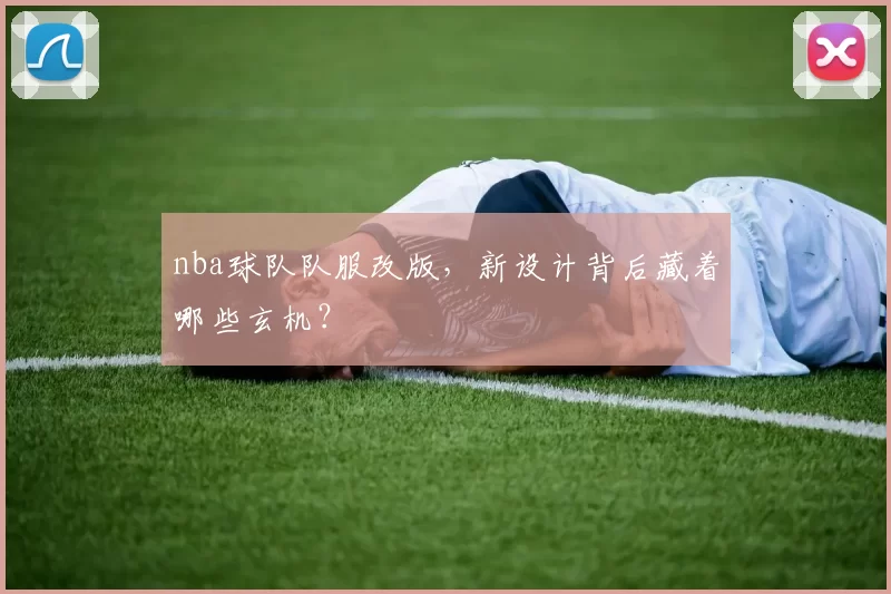 nba球队队服改版,新设计背后藏着哪些玄机?