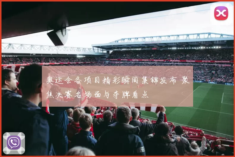 奥运会各项目精彩瞬间集锦发布 聚焦决赛名场面与夺牌看点