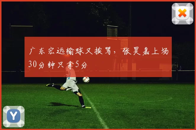 广东宏远输球又挨骂，张昊嘉上场30分钟只拿5分