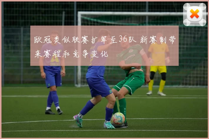 欧冠类似联赛扩军至36队 新赛制带来赛程和竞争变化