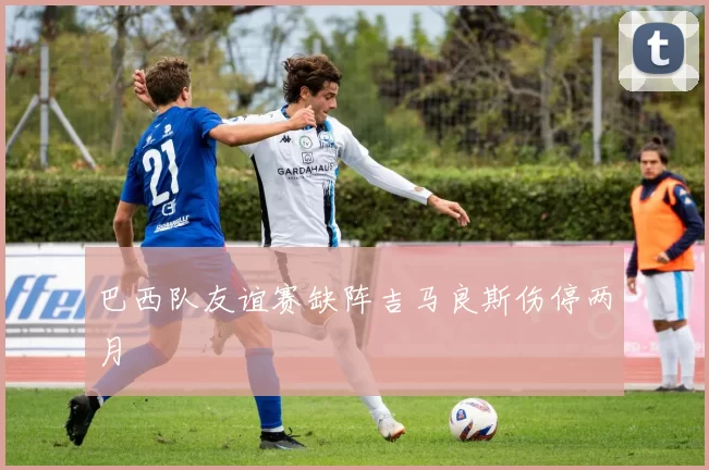 巴西队友谊赛缺阵吉马良斯伤停两月