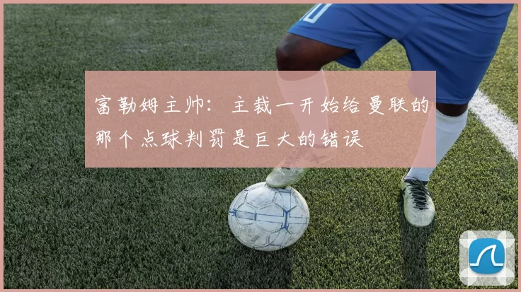 富勒姆主帅：主裁一开始给曼联的那个点球判罚是巨大的错误