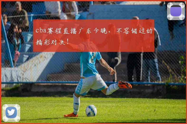 cba赛程直播广东今晚，不容错过的精彩对决！
