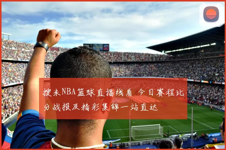 搜米NBA篮球直播线看 今日赛程比分战报及精彩集锦一站直达
