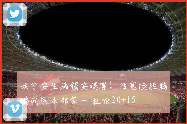 坎宁安生病锡安退赛！活塞险胜鹈鹕巩固东部第一 杜伦20+15