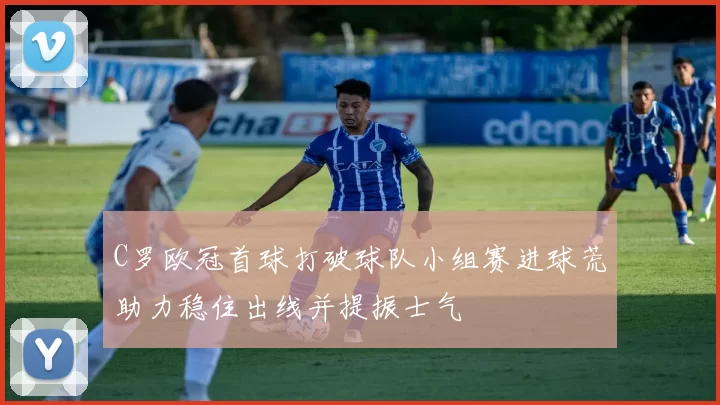 C罗欧冠首球打破球队小组赛进球荒助力稳住出线并提振士气