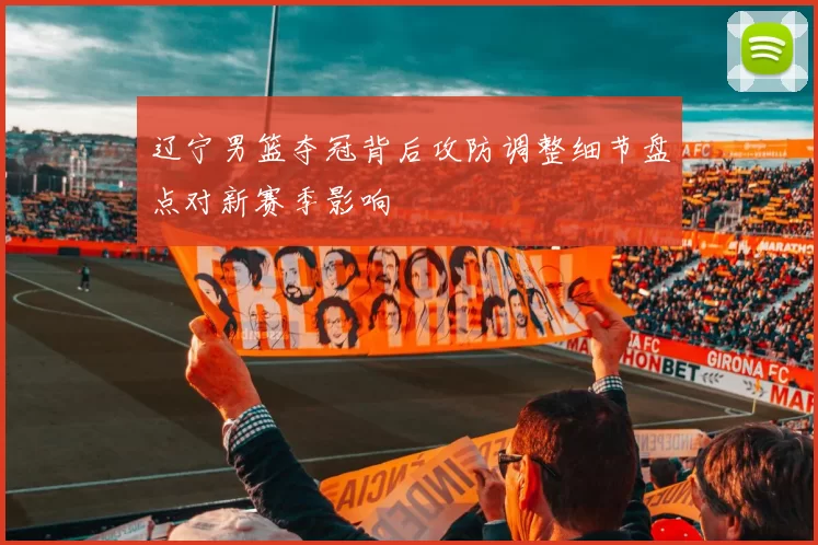 辽宁男篮夺冠背后攻防调整细节盘点对新赛季影响