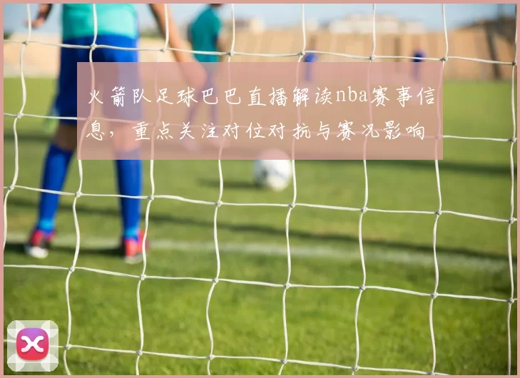 火箭队足球巴巴直播解读nba赛事信息，重点关注对位对抗与赛况影响