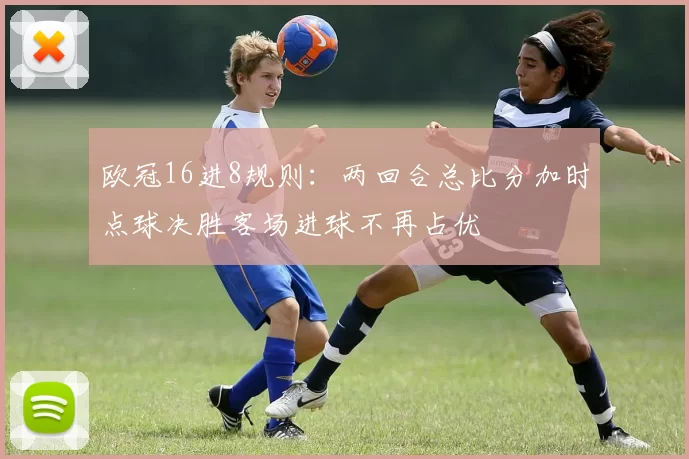 欧冠16进8规则：两回合总比分加时点球决胜客场进球不再占优