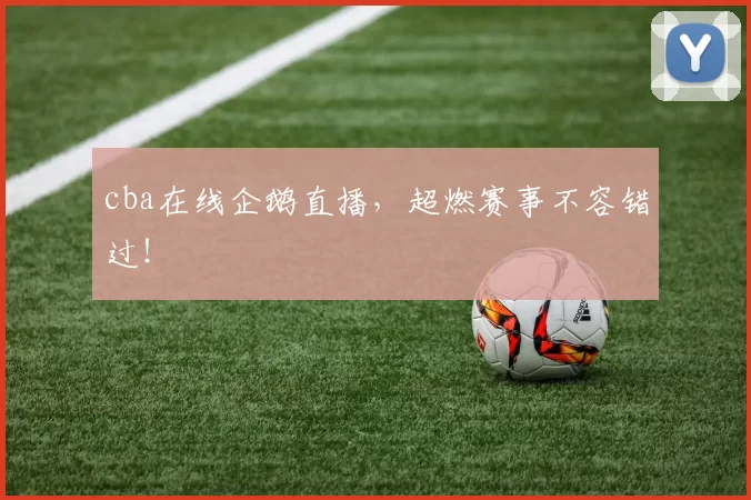 cba在线企鹅直播，超燃赛事不容错过！