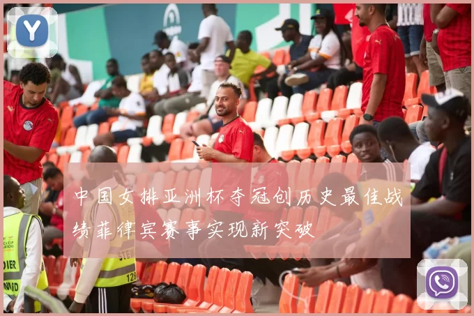 中国女排亚洲杯夺冠创历史最佳战绩菲律宾赛事实现新突破