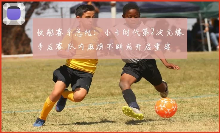 快船赛季总结：小卡时代第2次无缘季后赛 队内麻烦不断或开启重建