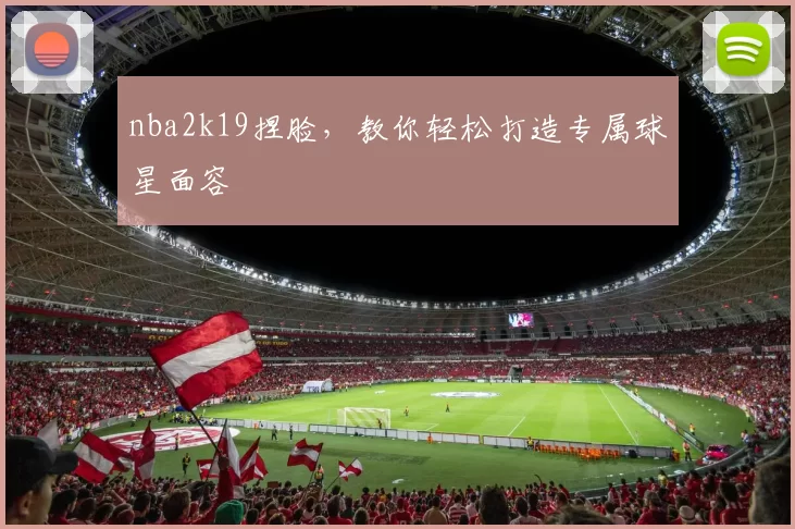 nba2k19捏脸，教你轻松打造专属球星面容