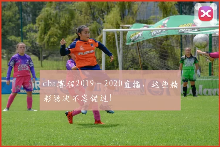 cba赛程2019 - 2020直播，这些精彩场次不容错过！