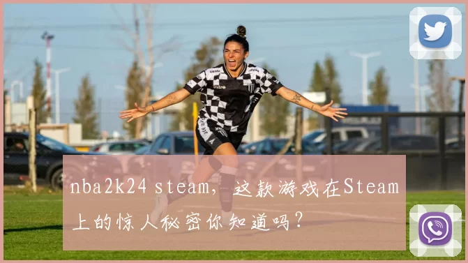 nba2k24 steam，这款游戏在Steam上的惊人秘密你知道吗？
