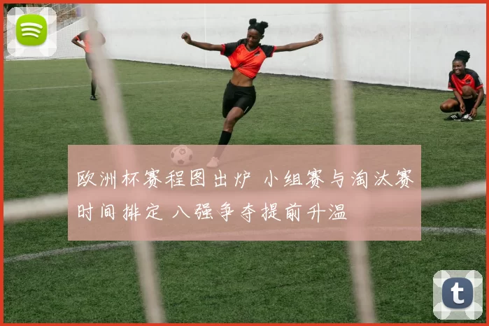 欧洲杯赛程图出炉 小组赛与淘汰赛时间排定 八强争夺提前升温