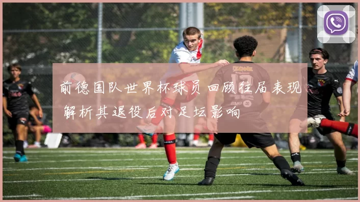 前德国队世界杯球员回顾往届表现 解析其退役后对足坛影响