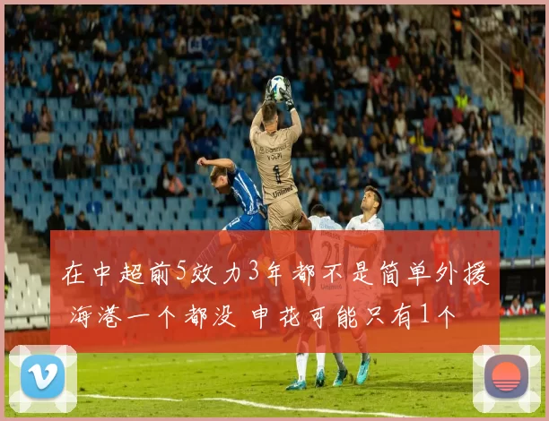 在中超前5效力3年都不是简单外援 海港一个都没 申花可能只有1个