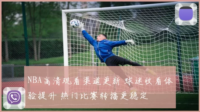 NBA高清观看渠道更新 球迷收看体验提升 热门比赛转播更稳定