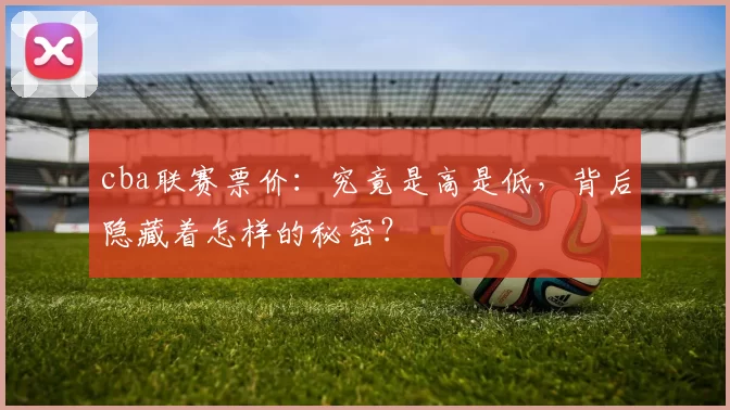 cba联赛票价：究竟是高是低，背后隐藏着怎样的秘密？