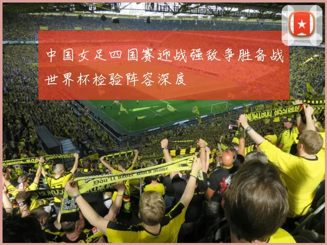 中国女足四国赛迎战强敌争胜备战世界杯检验阵容深度