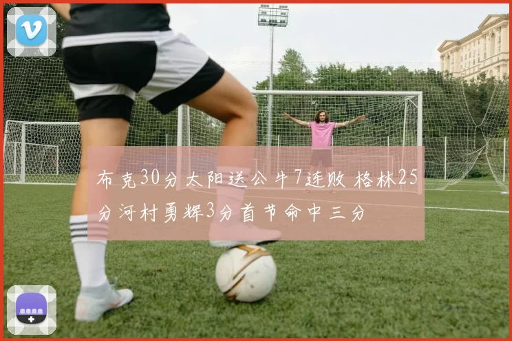 布克30分太阳送公牛7连败 格林25分河村勇辉3分首节命中三分