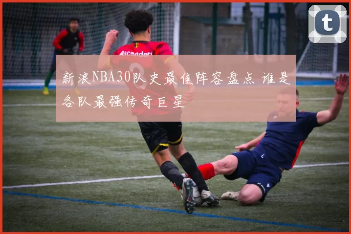 新浪NBA30队史最佳阵容盘点 谁是各队最强传奇巨星