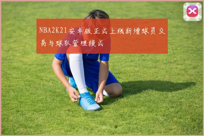 NBA2K21安卓版正式上线新增球员交易与球队管理模式