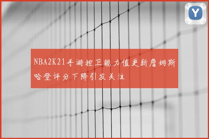 NBA2K21手游控卫能力值更新詹姆斯哈登评分下降引发关注